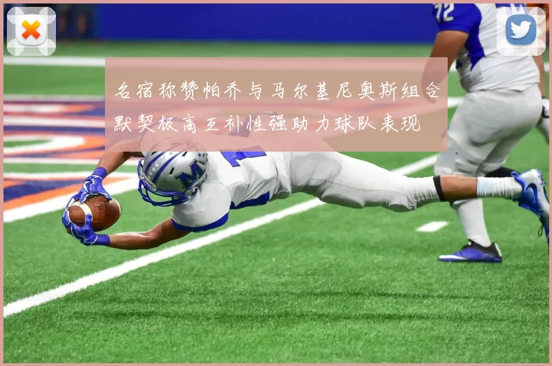 名宿称赞帕乔与马尔基尼奥斯组合默契极高互补性强助力球队表现