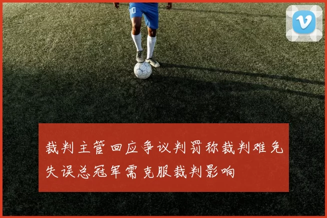裁判主管回应争议判罚称裁判难免失误总冠军需克服裁判影响