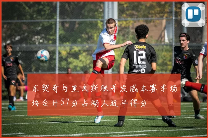 东契奇与里夫斯联手发威本赛季场均合计57分占湖人近半得分