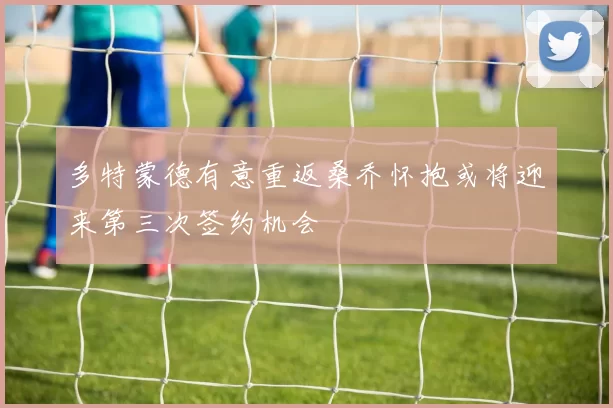 多特蒙德有意重返桑乔怀抱或将迎来第三次签约机会