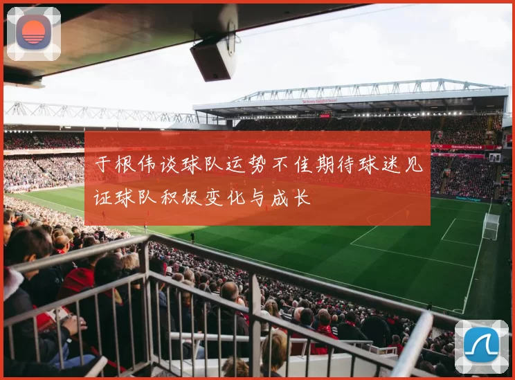 于根伟谈球队运势不佳期待球迷见证球队积极变化与成长