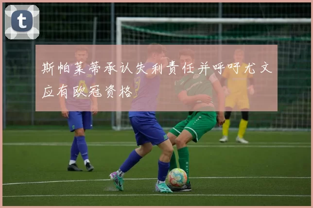 斯帕莱蒂承认失利责任并呼吁尤文应有欧冠资格