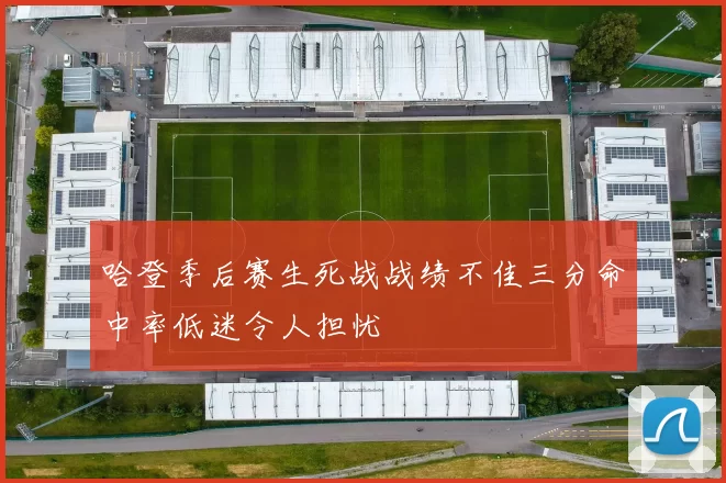 哈登季后赛生死战战绩不佳三分命中率低迷令人担忧