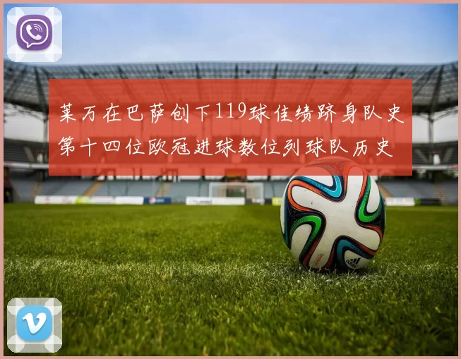 莱万在巴萨创下119球佳绩跻身队史第十四位欧冠进球数位列球队历史第四