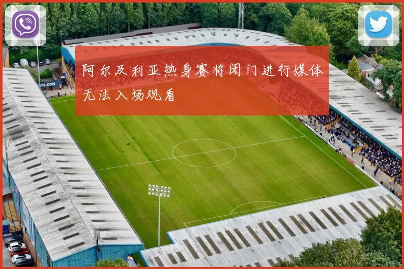 阿尔及利亚热身赛将闭门进行媒体无法入场观看