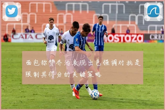 面包称赞乔治表现出色强调对抗是限制其得分的关键策略