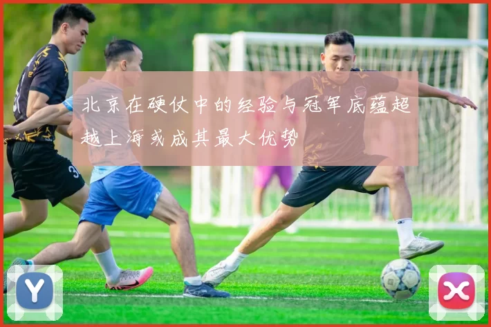 北京在硬仗中的经验与冠军底蕴超越上海或成其最大优势