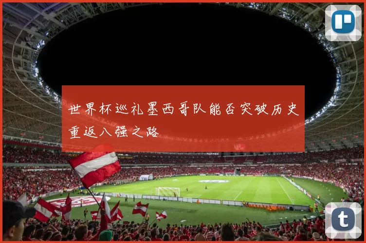 世界杯巡礼墨西哥队能否突破历史重返八强之路