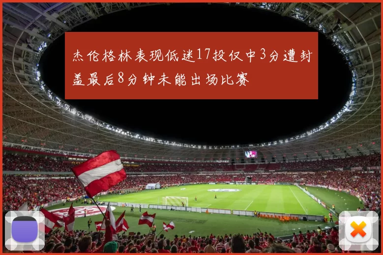 杰伦格林表现低迷17投仅中3分遭封盖最后8分钟未能出场比赛
