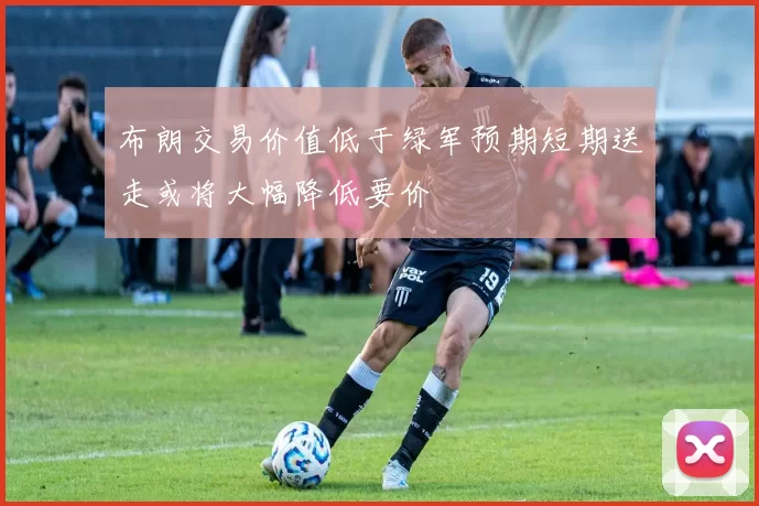 布朗交易价值低于绿军预期短期送走或将大幅降低要价