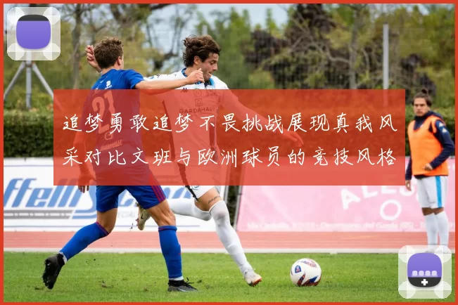 追梦勇敢追梦不畏挑战展现真我风采对比文班与欧洲球员的竞技风格